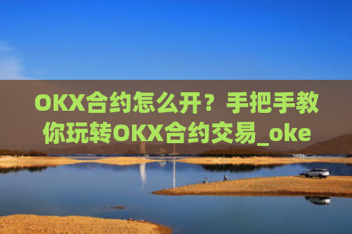 OKX合约怎么开?手把手教你玩转OKX合约交易_okex合约怎么开