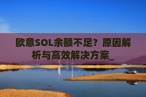 欧意SOL余额不足?原因解析与高效解决方案_