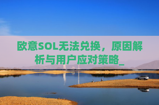 欧意SOL无法兑换,原因解析与用户应对策略_