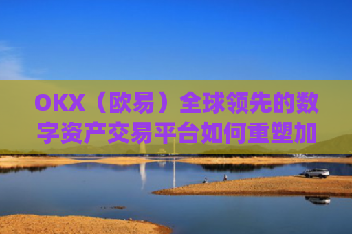 OKX(欧易)全球领先的数字资产交易平台如何重塑加密货币未来_