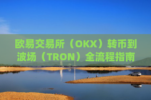 欧易交易所（OKX）转币到波场（TRON）全流程指南，安全高效的操作步骤_