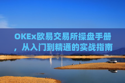 OKEx欧易交易所操盘手册，从入门到精通的实战指南_