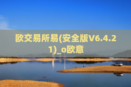 欧交易所易(安全版V6.4.21)_o欧意