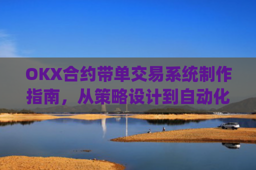 OKX合约带单交易系统制作指南,从策略设计到自动化执行_okex怎么做合约交易