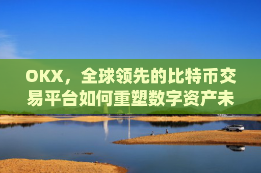 OKX，全球领先的比特币交易平台如何重塑数字资产未来_