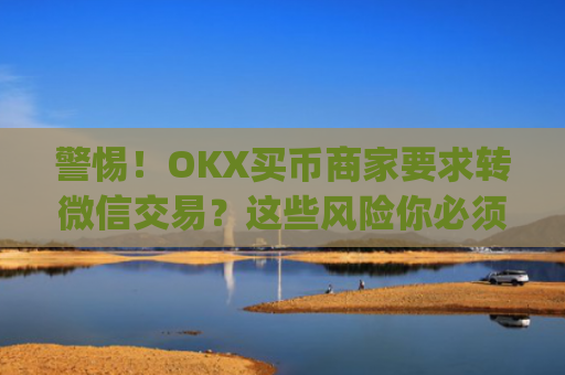 警惕!OKX买币商家要求转微信交易?这些风险你必须知道_okex买卖币有没有手续费