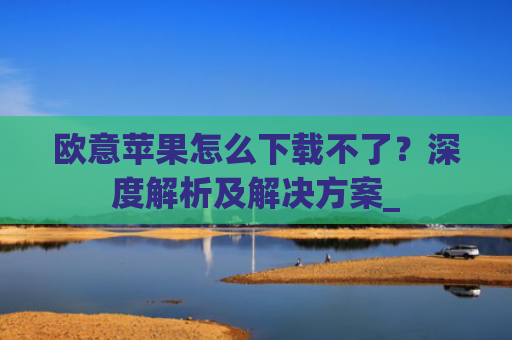 欧意苹果怎么下载不了？深度解析及解决方案_