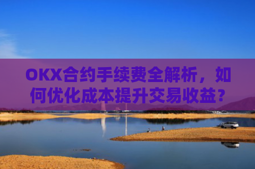 OKX合约手续费全解析,如何优化成本提升交易收益?ok合约手续费好高