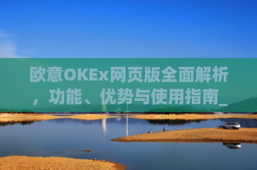 欧意OKEx网页版全面解析,功能、优势与使用指南_