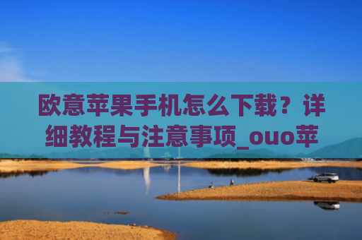 欧意苹果手机怎么下载?详细教程与注意事项_ouo苹果手机怎么下载