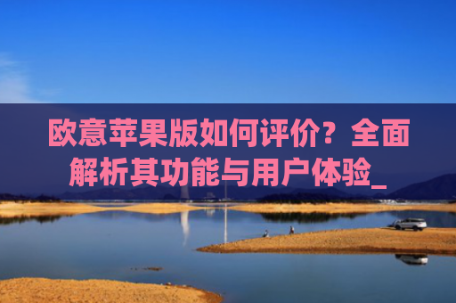 欧意苹果版如何评价?全面解析其功能与用户体验_