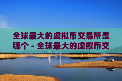 全球最大的虚拟币交易所是哪个 - 全球最大的虚拟币交易所是哪个平台