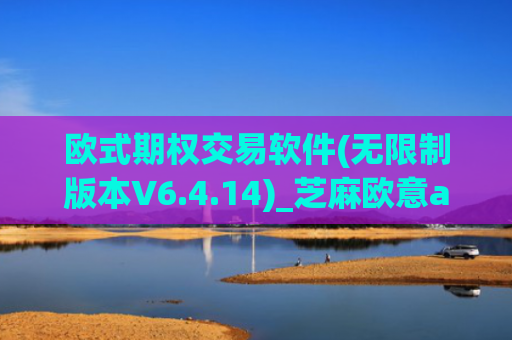 欧式期权交易软件(无限制版本V6.4.14)_芝麻欧意app那个靠谱
