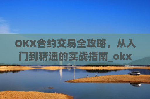 OKX合约交易全攻略,从入门到精通的实战指南_okx合约马丁格尔最牛参数