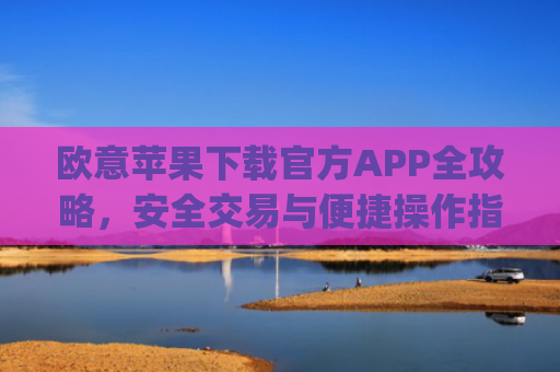 欧意苹果下载官方APP全攻略，安全交易与便捷操作指南_