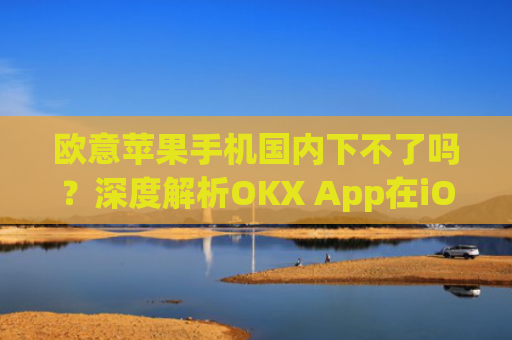 欧意苹果手机国内下不了吗?深度解析OKX App在iOS端的下载困境与解决方案_苹果手机欧洲版