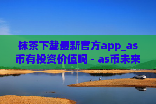 抹茶下载最新官方app_as币有投资价值吗 - as币未来价值