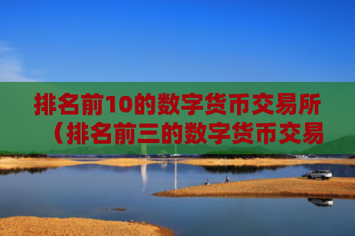 排名前10的数字货币交易所（排名前三的数字货币交易所）
