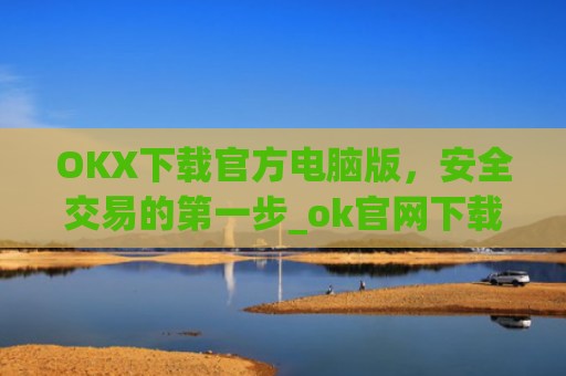 OKX下载官方电脑版,安全交易的第一步_ok官网下载