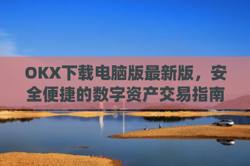 OKX下载电脑版最新版,安全便捷的数字资产交易指南_电脑版okex