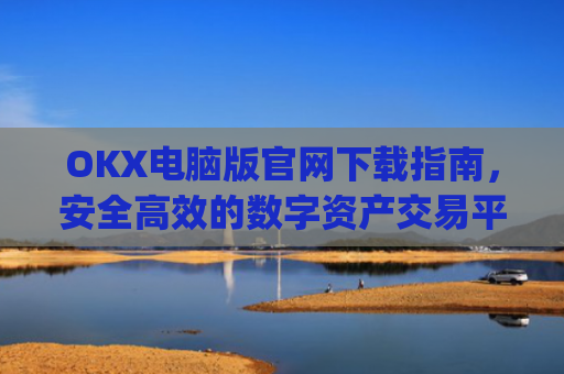 OKX电脑版官网下载指南，安全高效的数字资产交易平台_ok学生电脑版怎么下