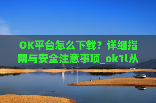 OK平台怎么下载?详细指南与安全注意事项_ok1l从哪下载