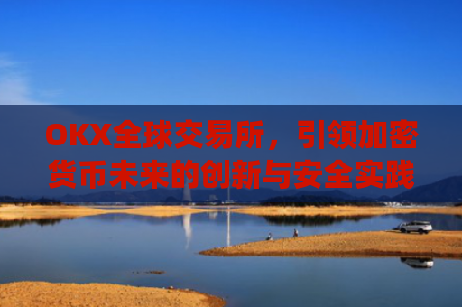 OKX全球交易所,引领加密货币未来的创新与安全实践_okex交易所 全球 排名