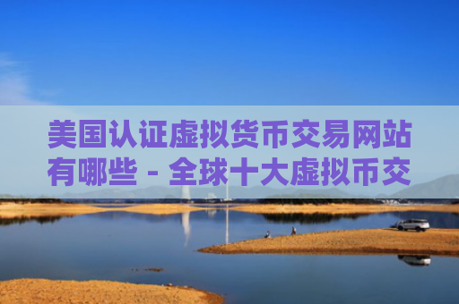 美国认证虚拟货币交易网站有哪些 - 全球十大虚拟币交易平台