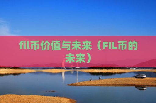fil币价值与未来（FIL币的未来）