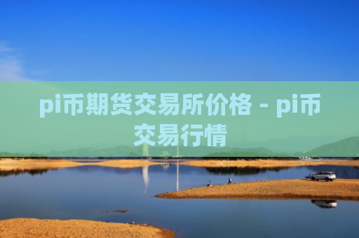 pi币期货交易所价格 - pi币交易行情