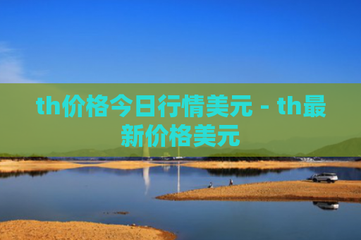 th价格今日行情美元 - th最新价格美元
