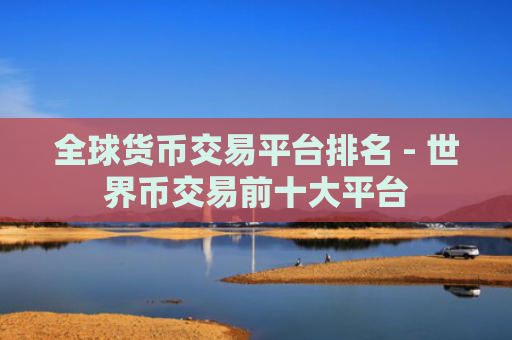 全球货币交易平台排名 - 世界币交易前十大平台