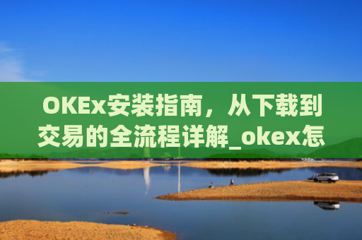 OKEx安装指南,从下载到交易的全流程详解_okex怎么安装不了