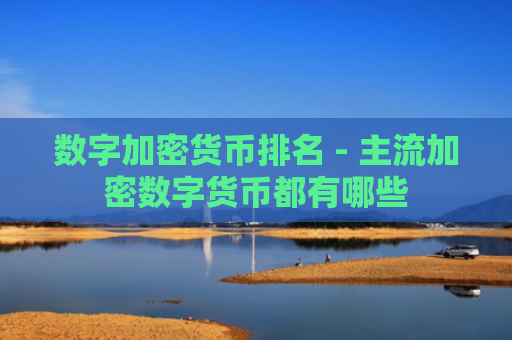 数字加密货币排名 - 主流加密数字货币都有哪些