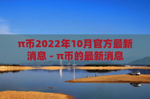 π币2022年10月官方最新消息 - π币的最新消息