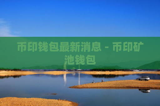 币印钱包最新消息 - 币印矿池钱包