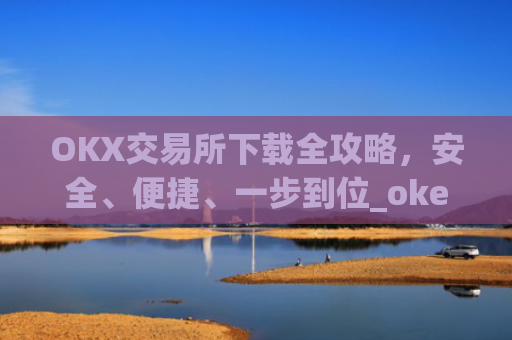 OKX交易所下载全攻略,安全、便捷、一步到位_okex怎么安装
