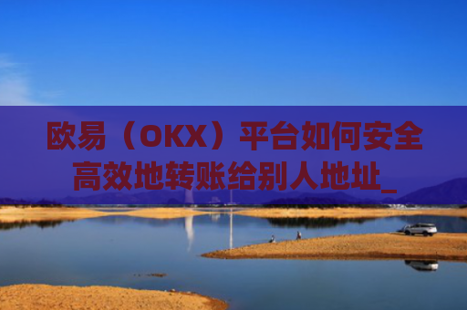 欧易(OKX)平台如何安全高效地转账给别人地址_