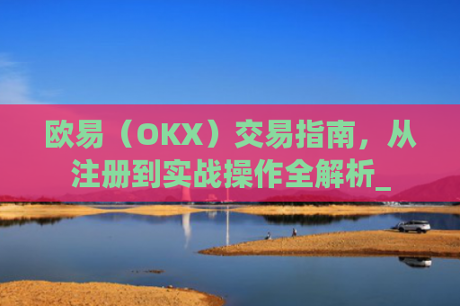 欧易(OKX)交易指南,从注册到实战操作全解析_