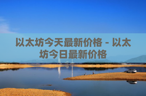 以太坊今天最新价格 - 以太坊今日最新价格