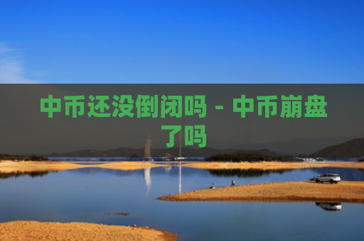 中币还没倒闭吗 - 中币崩盘了吗