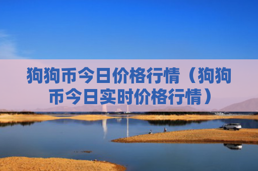 狗狗币今日价格行情（狗狗币今日实时价格行情）