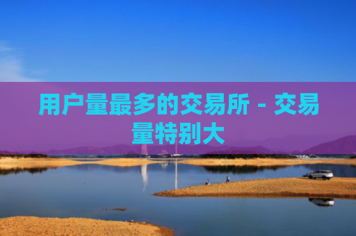 用户量最多的交易所 - 交易量特别大