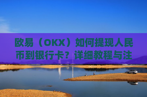 欧易(OKX)如何提现人民币到银行卡?详细教程与注意事项_