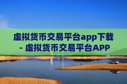 虚拟货币交易平台app下载 - 虚拟货币交易平台APP