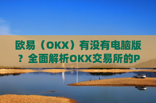 欧易(OKX)有没有电脑版?全面解析OKX交易所的PC端使用指南_