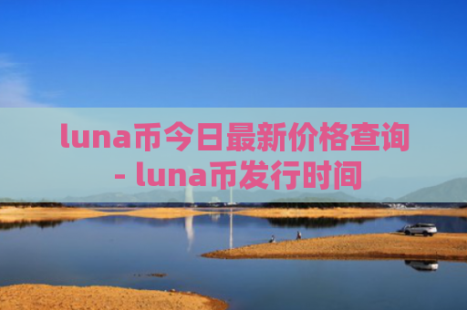 luna币今日最新价格查询 - luna币发行时间
