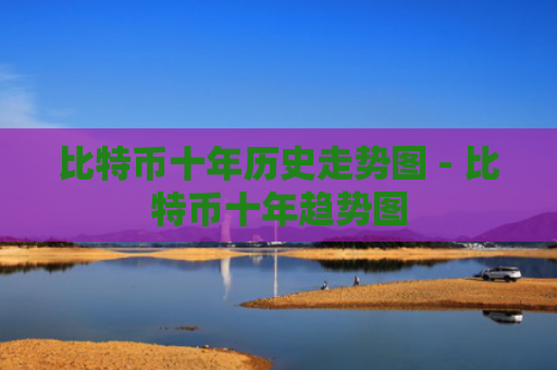 比特币十年历史走势图 - 比特币十年趋势图