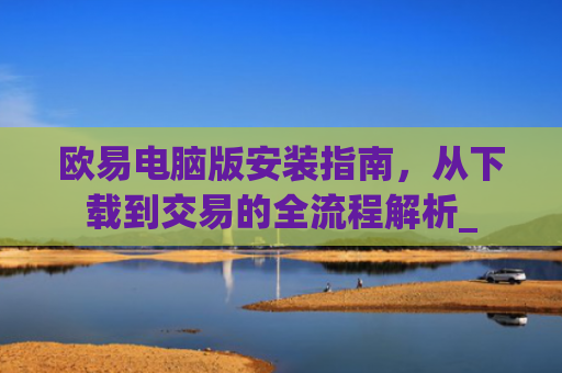 欧易电脑版安装指南,从下载到交易的全流程解析_