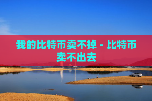 我的比特币卖不掉 - 比特币卖不出去